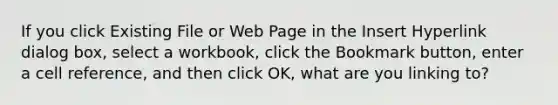 If you click Existing File or Web Page in the Insert Hyperlink dialog box, select a workbook, click the Bookmark button, enter a cell reference, and then click OK, what are you linking to?