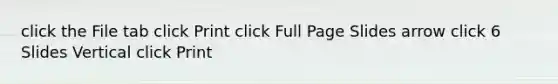 click the File tab click Print click Full Page Slides arrow click 6 Slides Vertical click Print