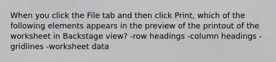 When you click the File tab and then click Print, which of the following elements appears in the preview of the printout of the worksheet in Backstage view? -row headings -column headings -gridlines -worksheet data