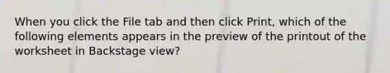 When you click the File tab and then click Print, which of the following elements appears in the preview of the printout of the worksheet in Backstage view?