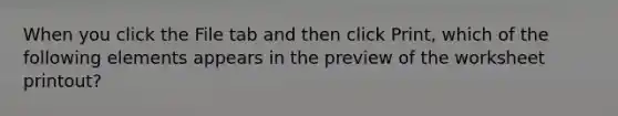 When you click the File tab and then click Print, which of the following elements appears in the preview of the worksheet printout?