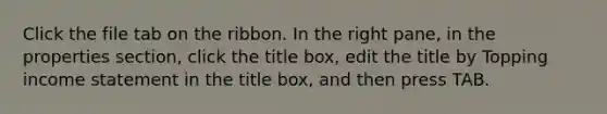 Click the file tab on the ribbon. In the right pane, in the properties section, click the title box, edit the title by Topping income statement in the title box, and then press TAB.