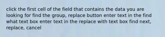 click the first cell of the field that contains the data you are looking for find the group, replace button enter text in the find what text box enter text in the replace with text box find next, replace, cancel