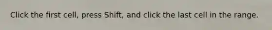 Click the first cell, press Shift, and click the last cell in the range.