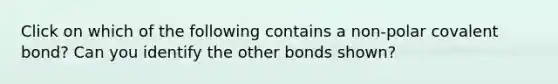 Click on which of the following contains a non-polar covalent bond? Can you identify the other bonds shown?