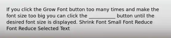 If you click the Grow Font button too many times and make the font size too big you can click the ___________ button until the desired font size is displayed. Shrink Font Small Font Reduce Font Reduce Selected Text