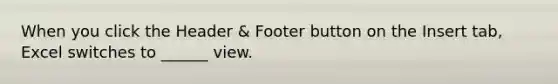 When you click the Header & Footer button on the Insert tab, Excel switches to ______ view.