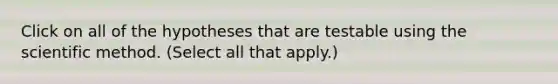 Click on all of the hypotheses that are testable using the scientific method. (Select all that apply.)