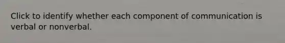 Click to identify whether each component of communication is verbal or nonverbal.
