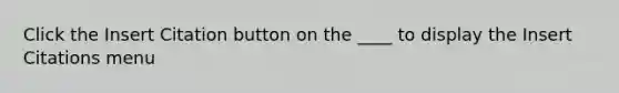 Click the Insert Citation button on the ____ to display the Insert Citations menu