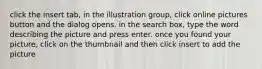 click the insert tab, in the illustration group, click online pictures button and the dialog opens. in the search box, type the word describing the picture and press enter. once you found your picture, click on the thumbnail and then click insert to add the picture