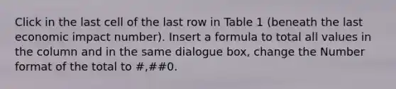 Click in the last cell of the last row in Table 1 (beneath the last economic impact number). Insert a formula to total all values in the column and in the same dialogue box, change the Number format of the total to #,##0.