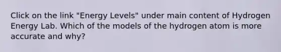Click on the link "Energy Levels" under main content of Hydrogen Energy Lab. Which of the models of the hydrogen atom is more accurate and why?