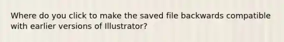 Where do you click to make the saved file backwards compatible with earlier versions of Illustrator?