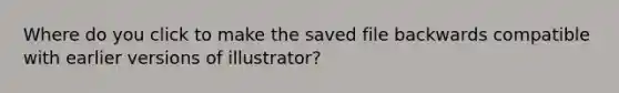 Where do you click to make the saved file backwards compatible with earlier versions of illustrator?