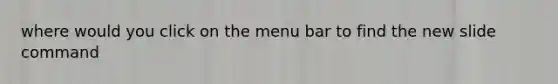 where would you click on the menu bar to find the new slide command