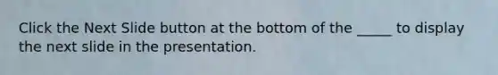 Click the Next Slide button at the bottom of the _____ to display the next slide in the presentation.