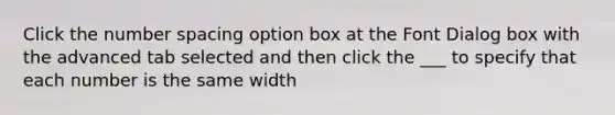 Click the number spacing option box at the Font Dialog box with the advanced tab selected and then click the ___ to specify that each number is the same width