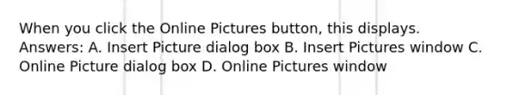 When you click the Online Pictures button, this displays. Answers: A. Insert Picture dialog box B. Insert Pictures window C. Online Picture dialog box D. Online Pictures window