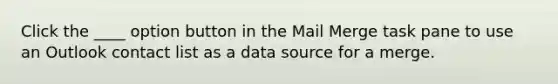 Click the ____ option button in the Mail Merge task pane to use an Outlook contact list as a data source for a merge.