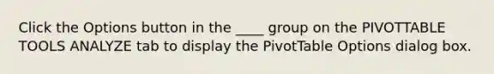 Click the Options button in the ____ group on the PIVOTTABLE TOOLS ANALYZE tab to display the PivotTable Options dialog box.