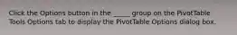 Click the Options button in the _____ group on the PivotTable Tools Options tab to display the PivotTable Options dialog box.