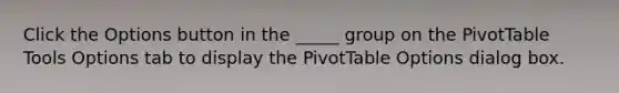 Click the Options button in the _____ group on the PivotTable Tools Options tab to display the PivotTable Options dialog box.