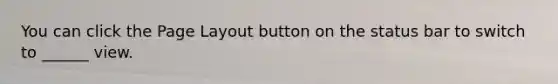 You can click the Page Layout button on the status bar to switch to ______ view.