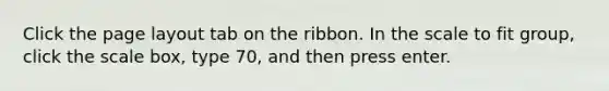 Click the page layout tab on the ribbon. In the scale to fit group, click the scale box, type 70, and then press enter.