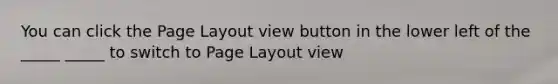 You can click the Page Layout view button in the lower left of the _____ _____ to switch to Page Layout view