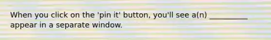 When you click on the 'pin it' button, you'll see a(n) __________ appear in a separate window.