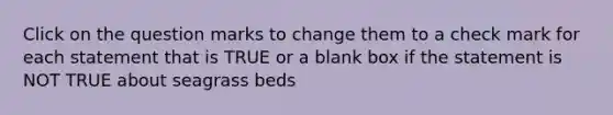 Click on the question marks to change them to a check mark for each statement that is TRUE or a blank box if the statement is NOT TRUE about seagrass beds