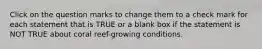 Click on the question marks to change them to a check mark for each statement that is TRUE or a blank box if the statement is NOT TRUE about coral reef-growing conditions.