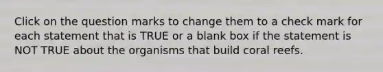 Click on the question marks to change them to a check mark for each statement that is TRUE or a blank box if the statement is NOT TRUE about the organisms that build coral reefs.