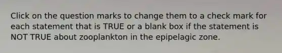 Click on the question marks to change them to a check mark for each statement that is TRUE or a blank box if the statement is NOT TRUE about zooplankton in the epipelagic zone.