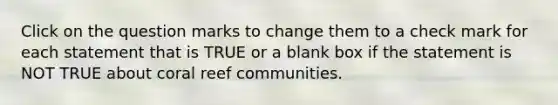 Click on the question marks to change them to a check mark for each statement that is TRUE or a blank box if the statement is NOT TRUE about coral reef communities.