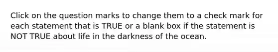 Click on the question marks to change them to a check mark for each statement that is TRUE or a blank box if the statement is NOT TRUE about life in the darkness of the ocean.