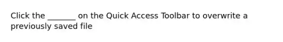 Click the _______ on the Quick Access Toolbar to overwrite a previously saved file