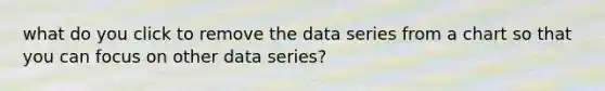 what do you click to remove the data series from a chart so that you can focus on other data series?