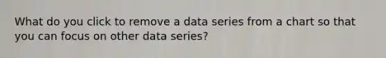 What do you click to remove a data series from a chart so that you can focus on other data series?