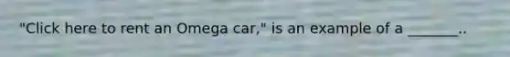 ​"Click here to rent an Omega​ car," is an example of a​ _______..