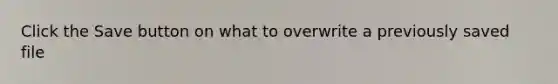 Click the Save button on what to overwrite a previously saved file
