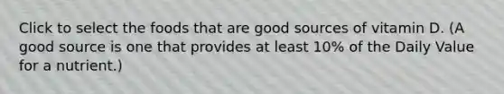 Click to select the foods that are good sources of vitamin D. (A good source is one that provides at least 10% of the Daily Value for a nutrient.)