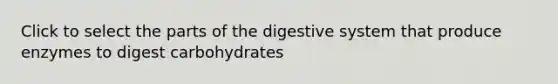 Click to select the parts of the digestive system that produce enzymes to digest carbohydrates