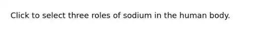 Click to select three roles of sodium in the human body.