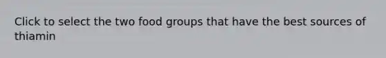 Click to select the two food groups that have the best sources of thiamin