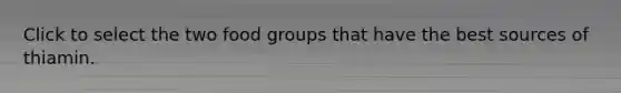 Click to select the two food groups that have the best sources of thiamin.