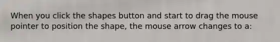 When you click the shapes button and start to drag the mouse pointer to position the shape, the mouse arrow changes to a: