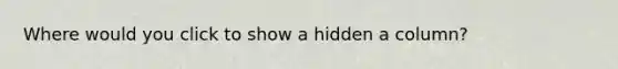 Where would you click to show a hidden a column?