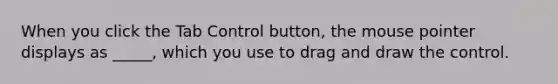 When you click the Tab Control button, the mouse pointer displays as _____, which you use to drag and draw the control.